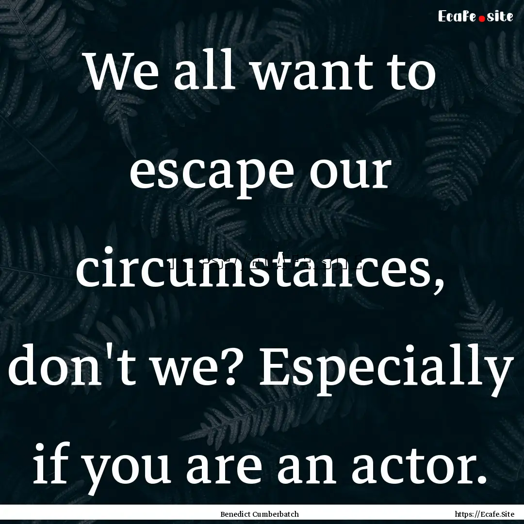 We all want to escape our circumstances,.... : Quote by Benedict Cumberbatch