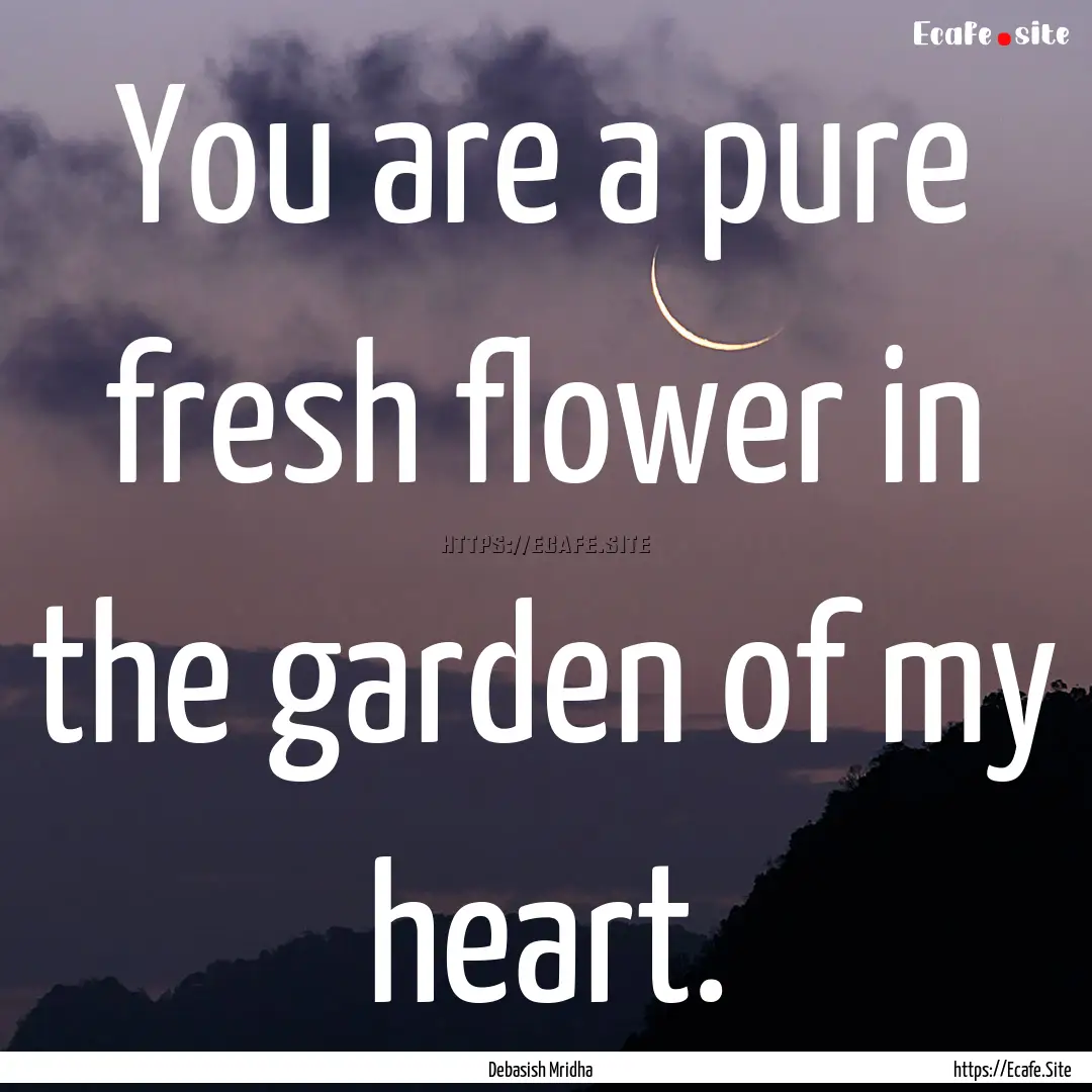 You are a pure fresh flower in the garden.... : Quote by Debasish Mridha