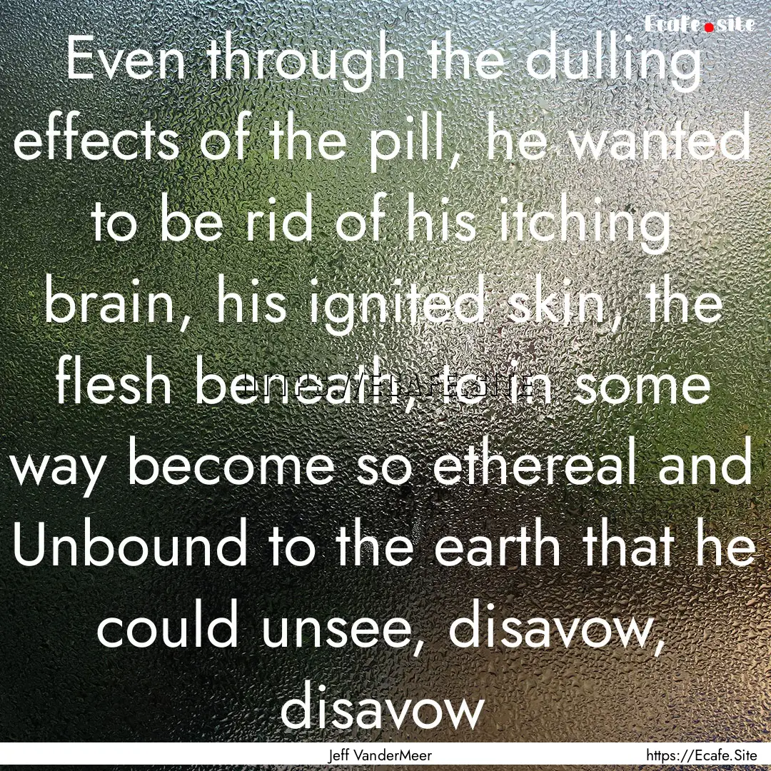 Even through the dulling effects of the pill,.... : Quote by Jeff VanderMeer