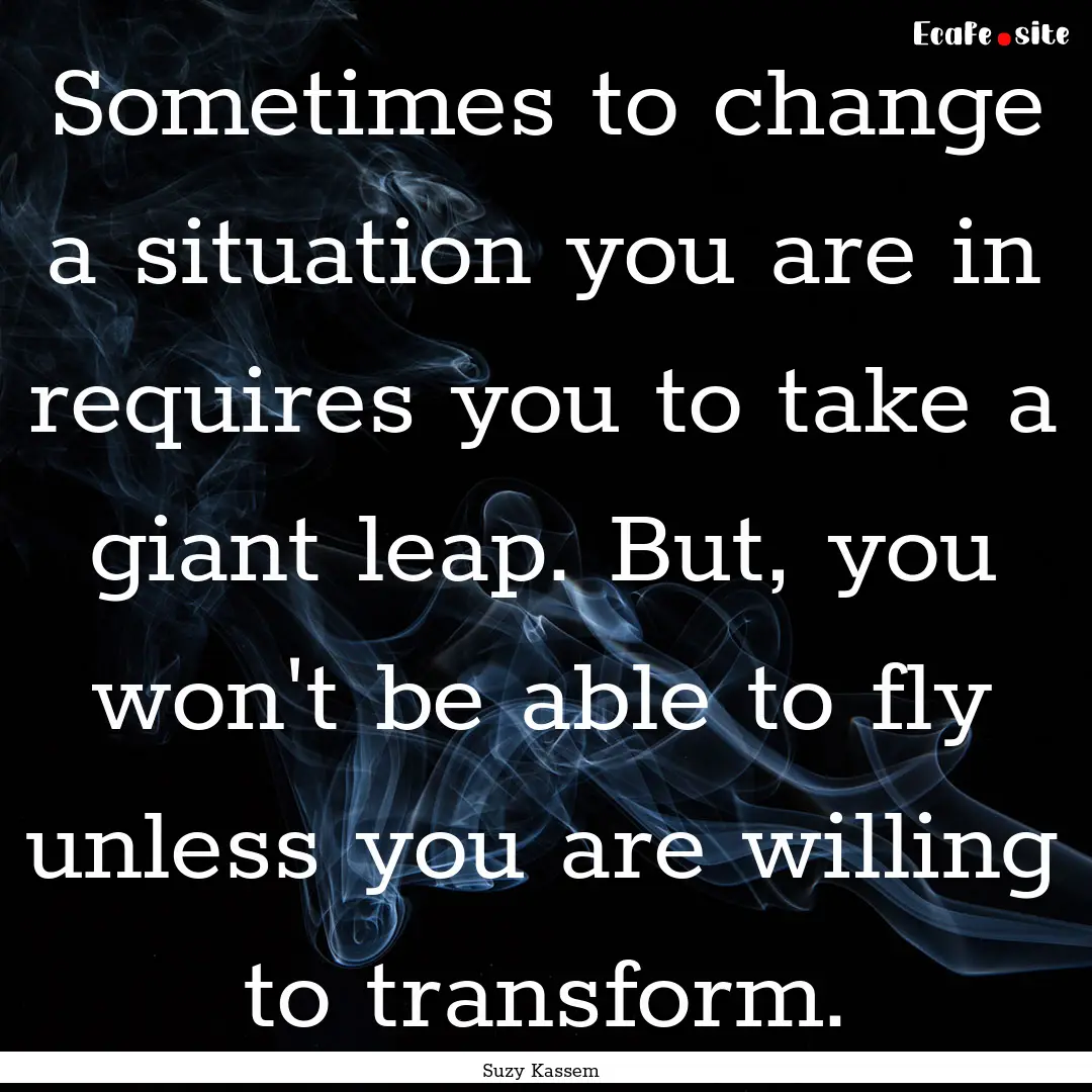 Sometimes to change a situation you are in.... : Quote by Suzy Kassem