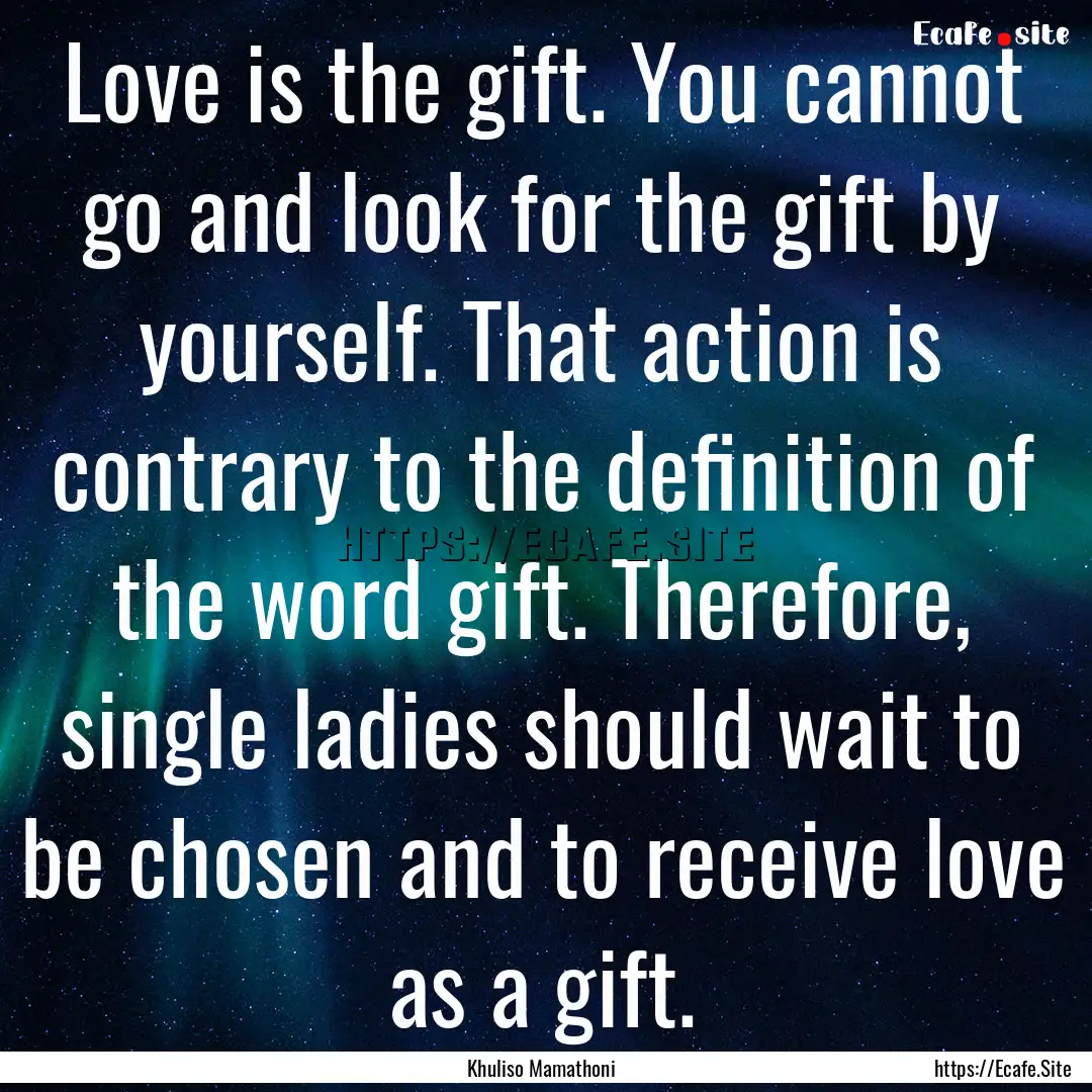 Love is the gift. You cannot go and look.... : Quote by Khuliso Mamathoni