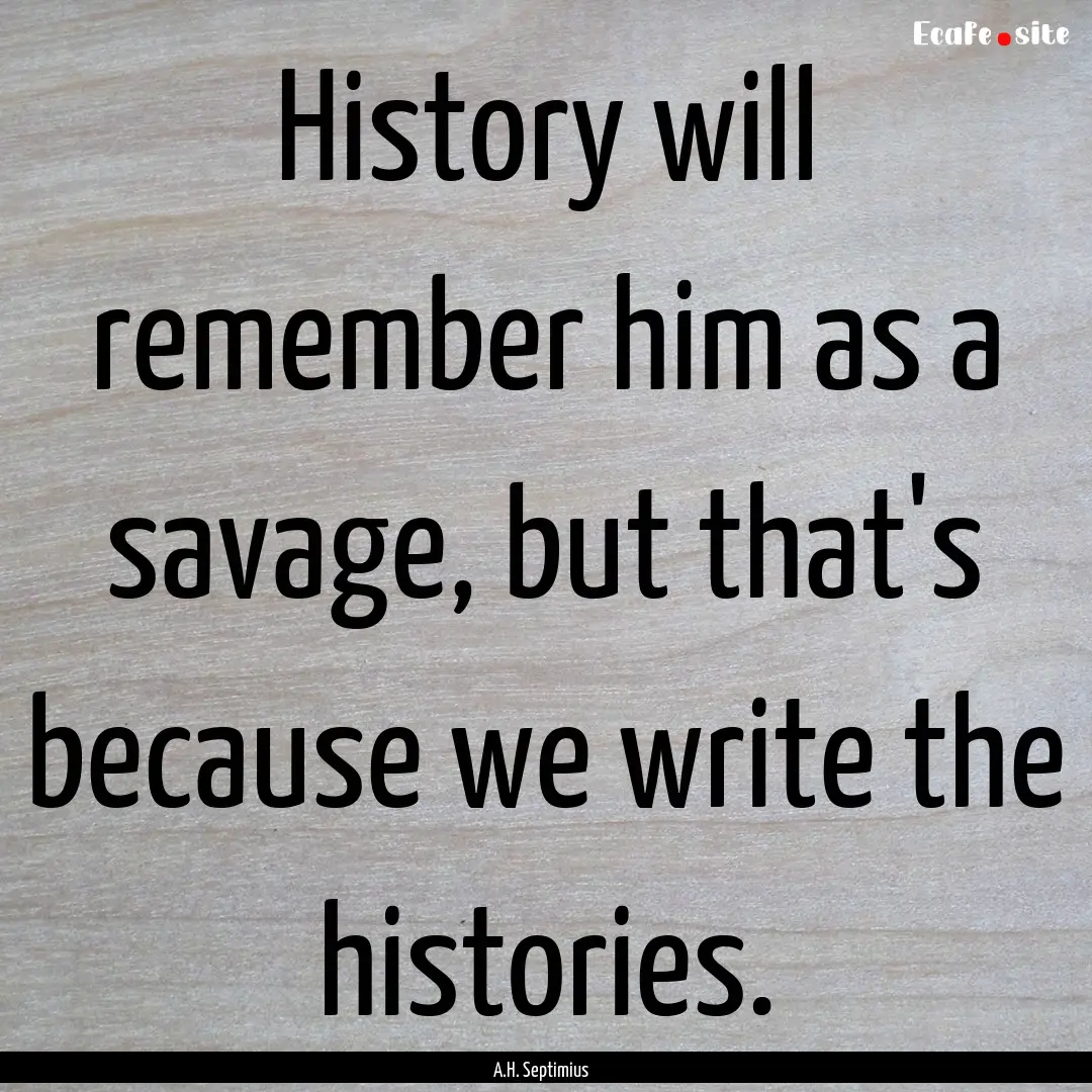 History will remember him as a savage, but.... : Quote by A.H. Septimius