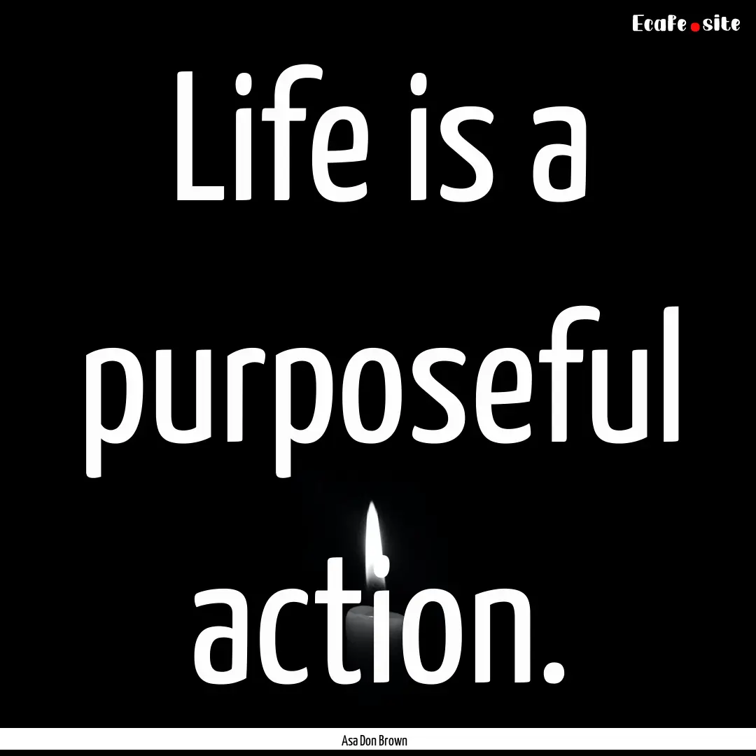 Life is a purposeful action. : Quote by Asa Don Brown