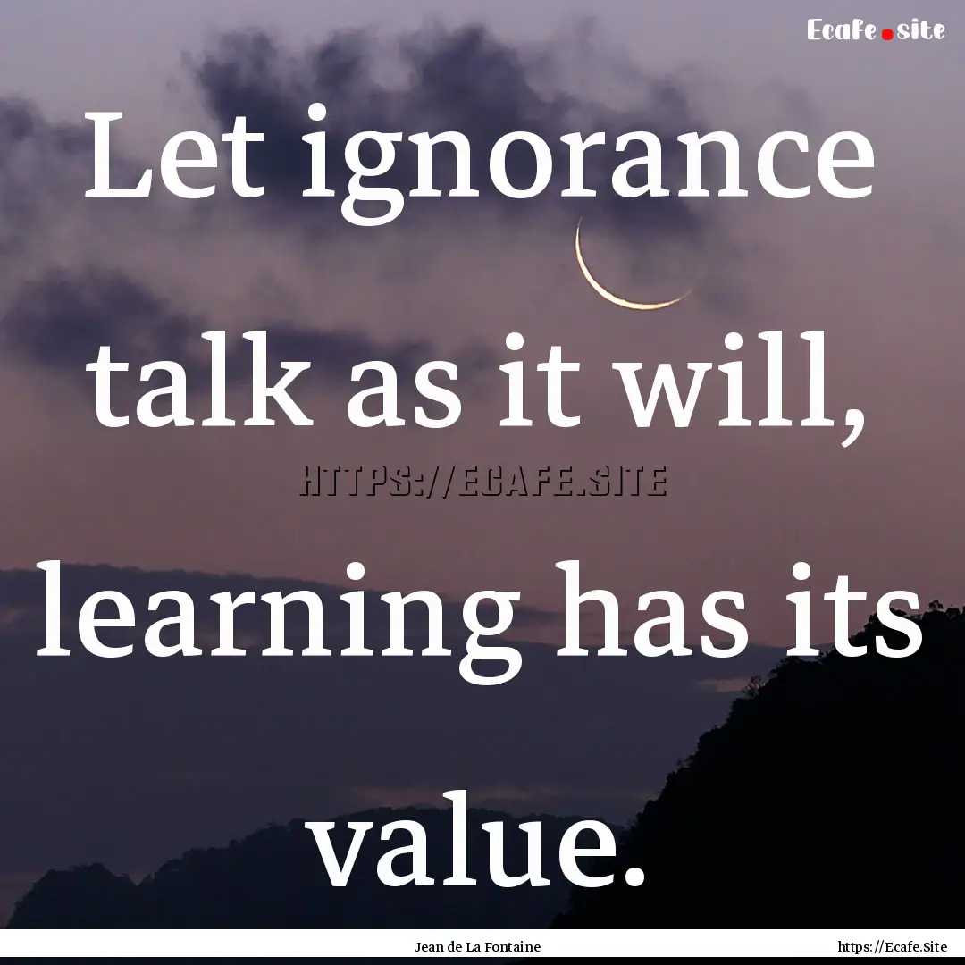 Let ignorance talk as it will, learning has.... : Quote by Jean de La Fontaine