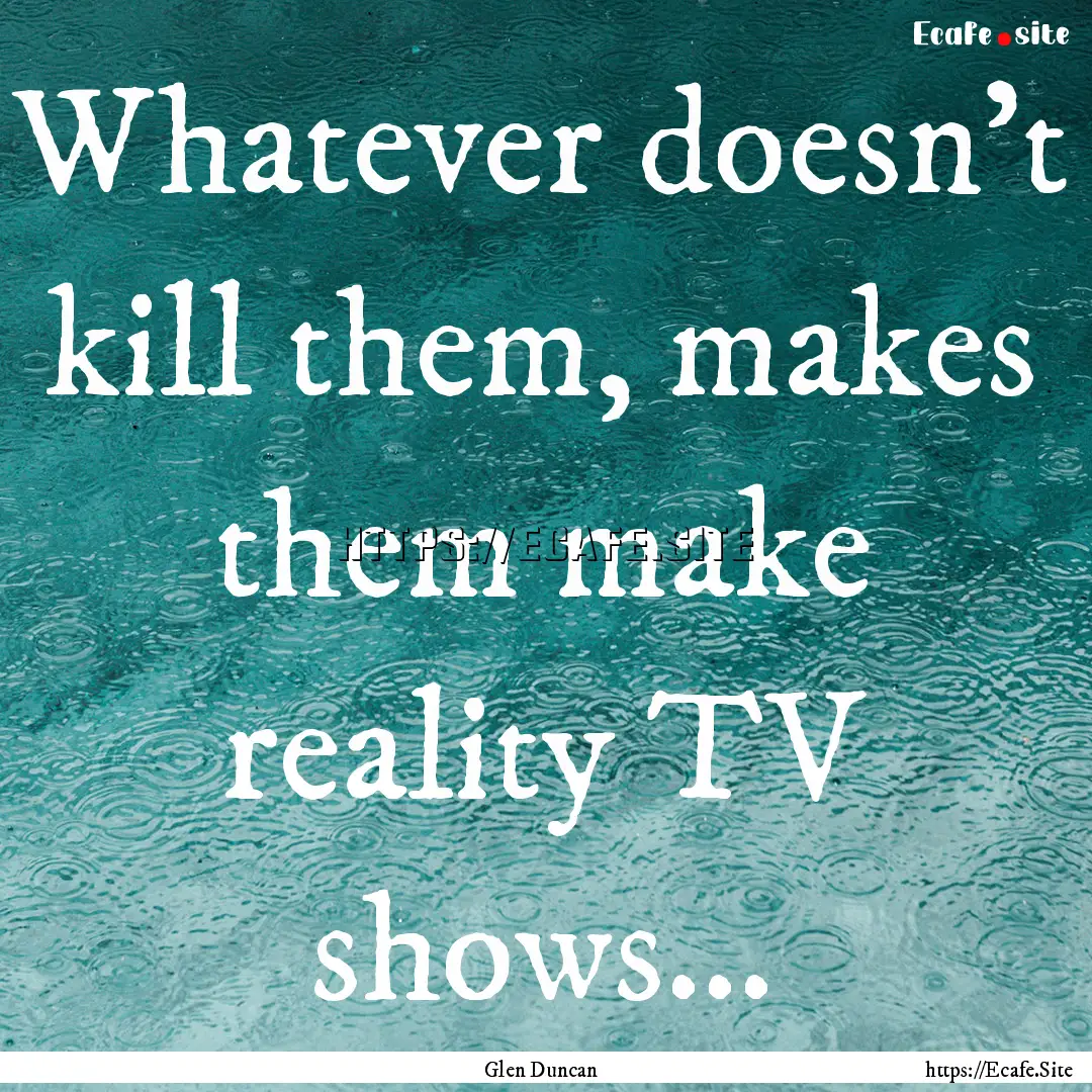 Whatever doesn't kill them, makes them make.... : Quote by Glen Duncan