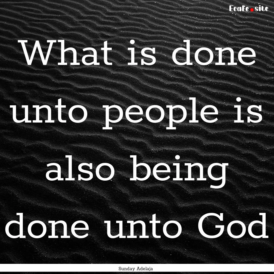 What is done unto people is also being done.... : Quote by Sunday Adelaja