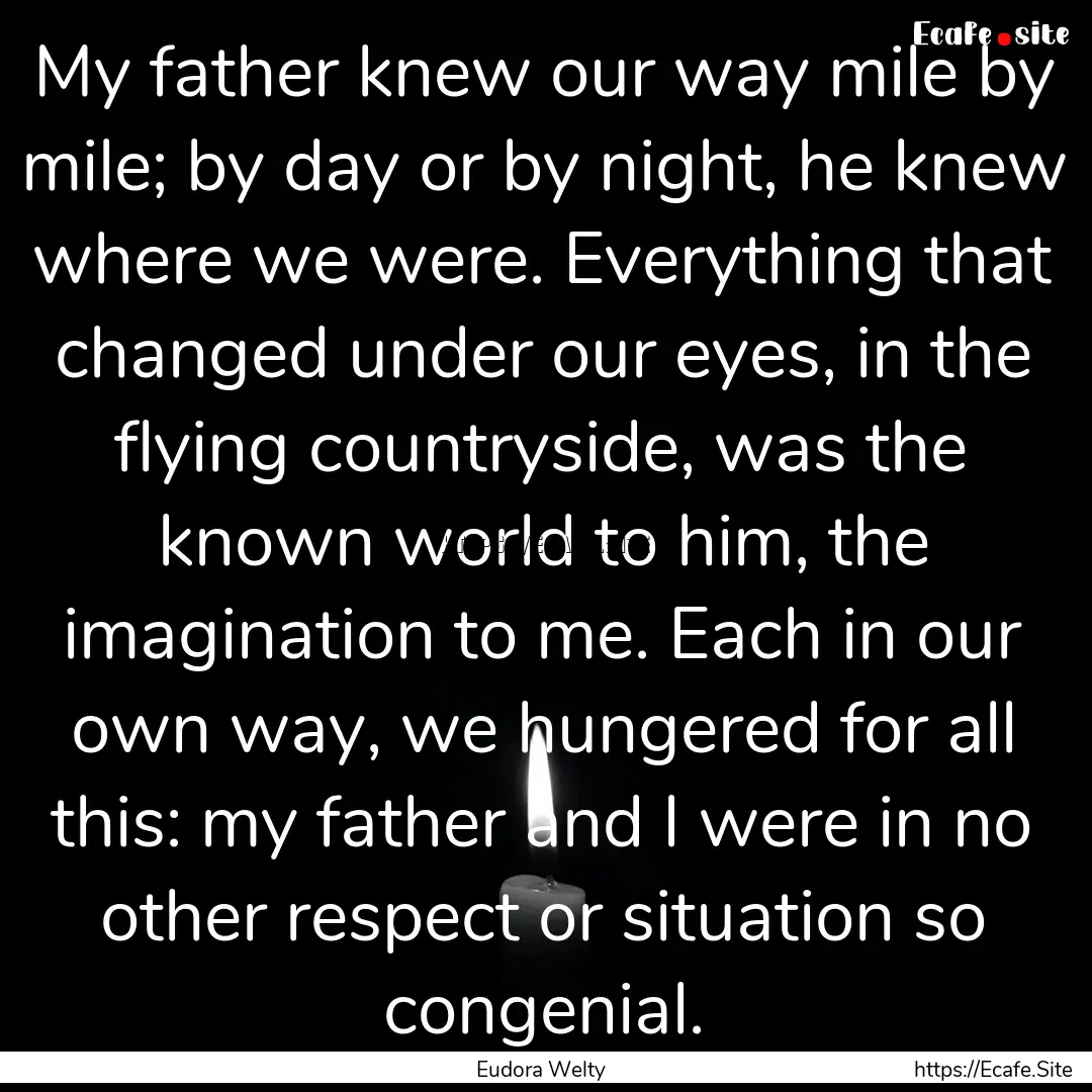 My father knew our way mile by mile; by day.... : Quote by Eudora Welty