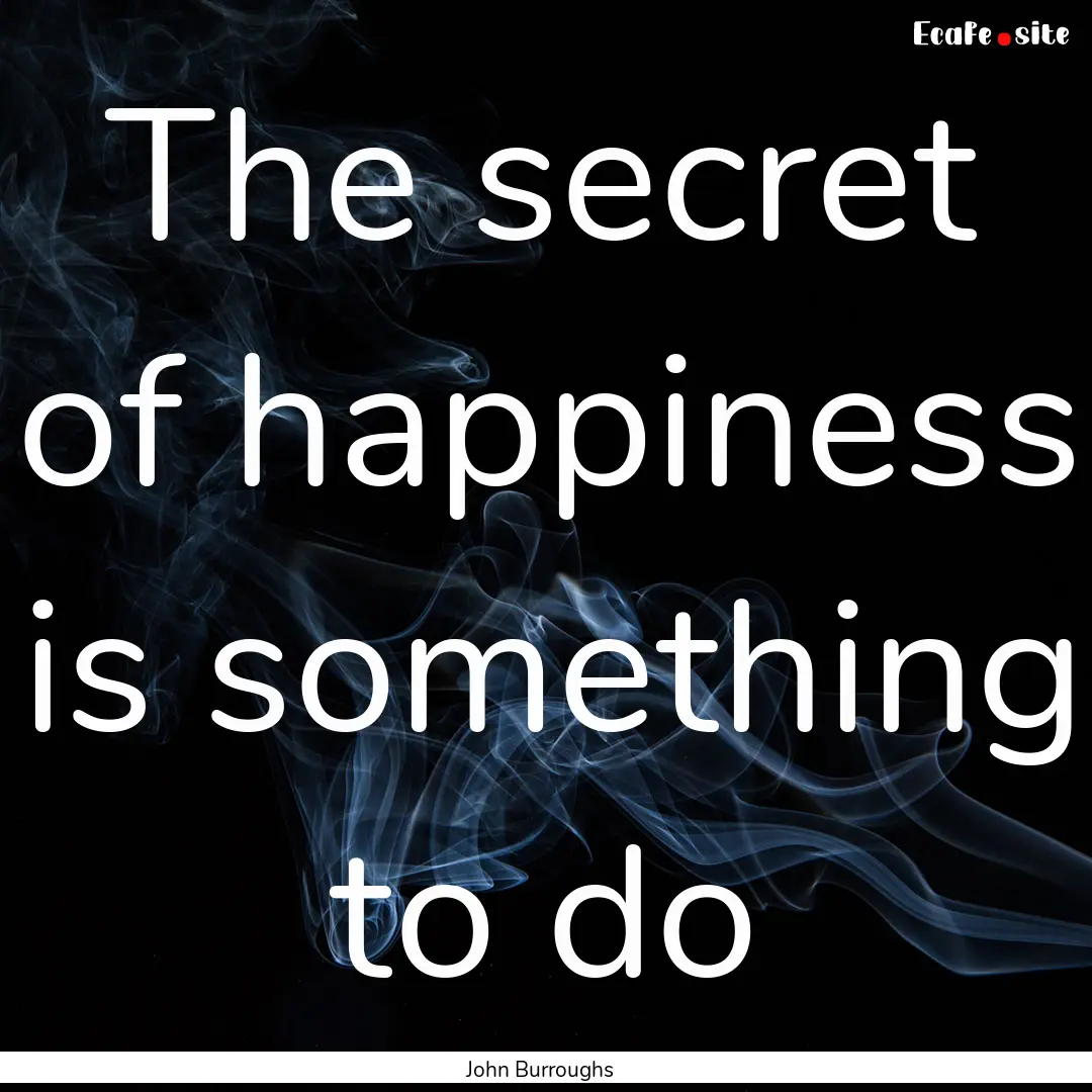 The secret of happiness is something to do.... : Quote by John Burroughs