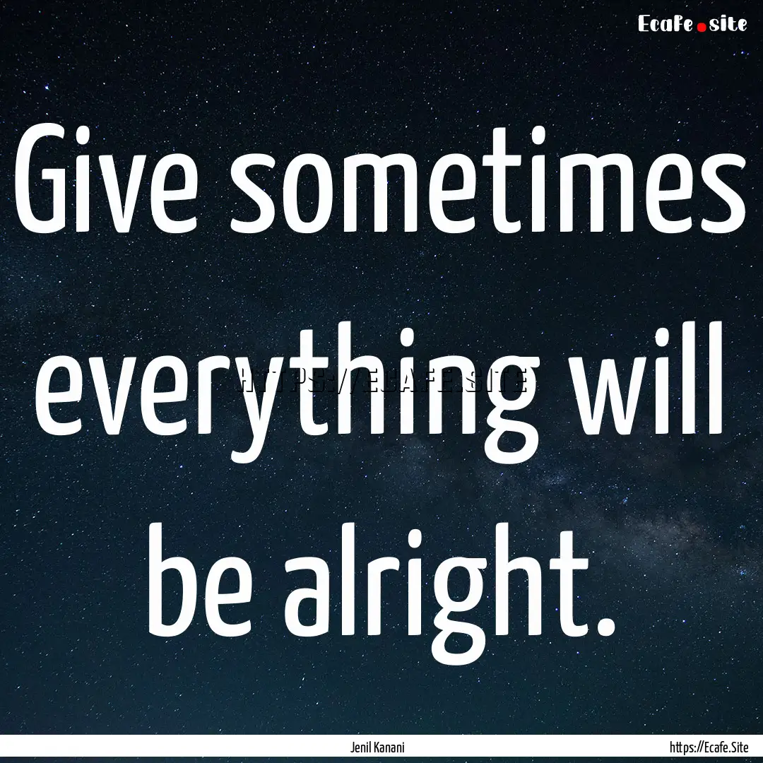 Give sometimes everything will be alright..... : Quote by Jenil Kanani