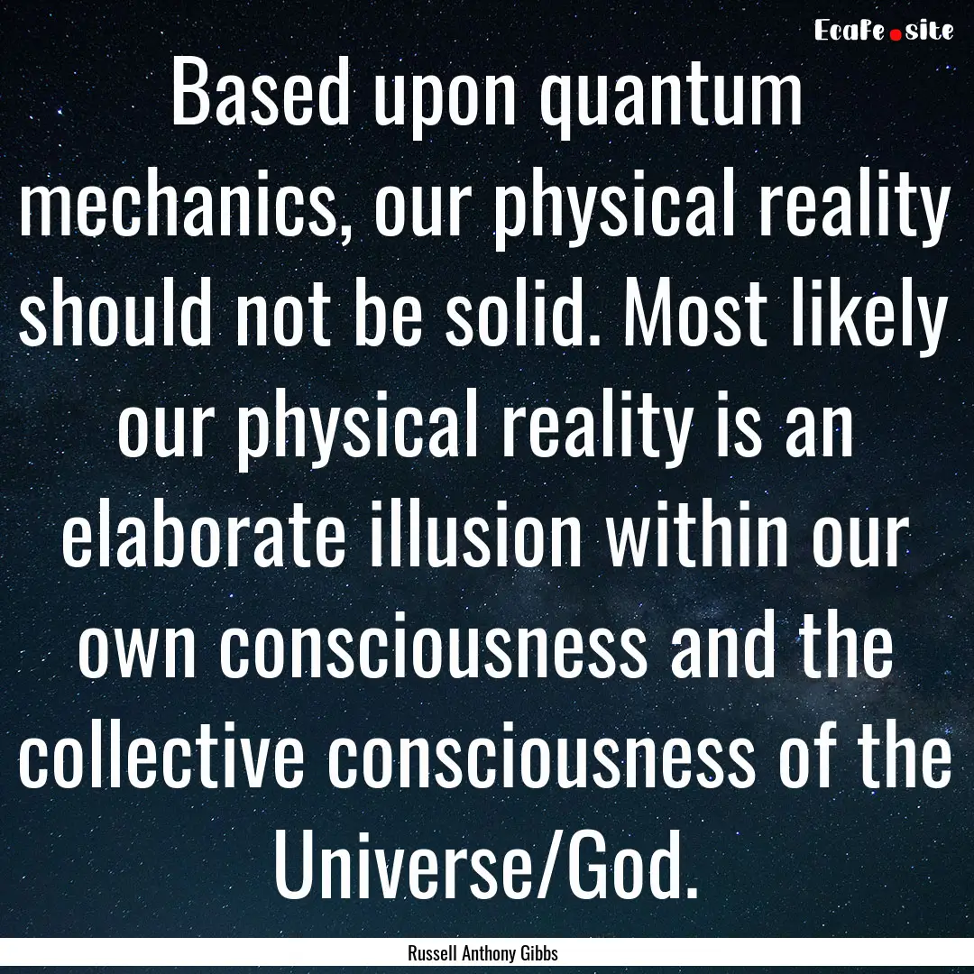 Based upon quantum mechanics, our physical.... : Quote by Russell Anthony Gibbs