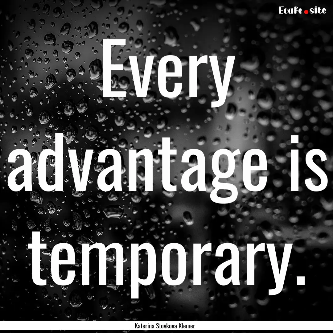 Every advantage is temporary. : Quote by Katerina Stoykova Klemer