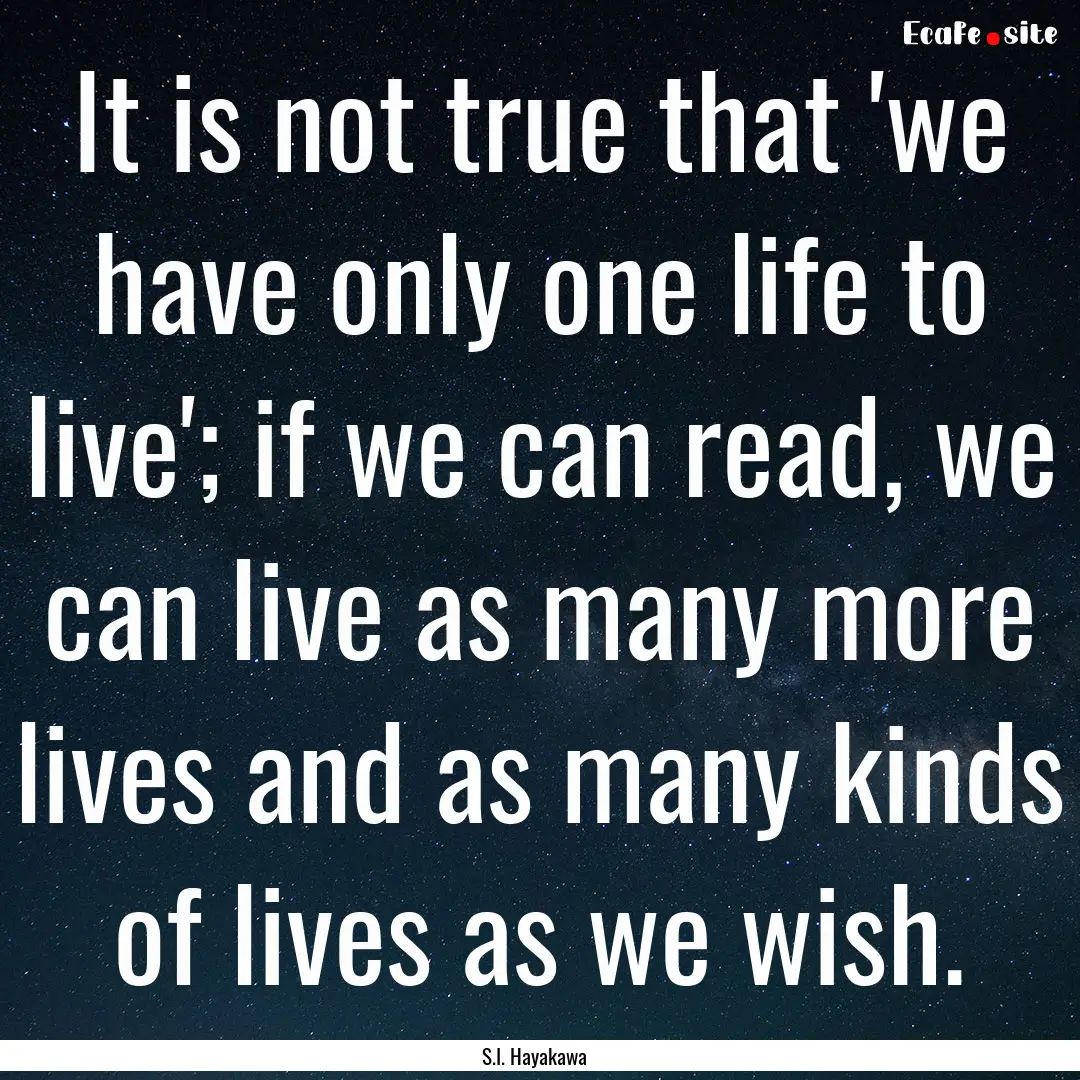 It is not true that 'we have only one life.... : Quote by S.I. Hayakawa