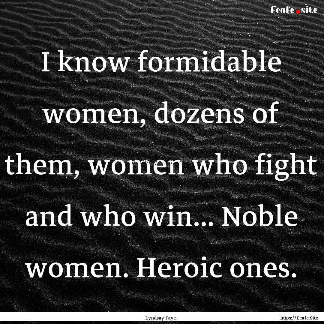 I know formidable women, dozens of them,.... : Quote by Lyndsay Faye