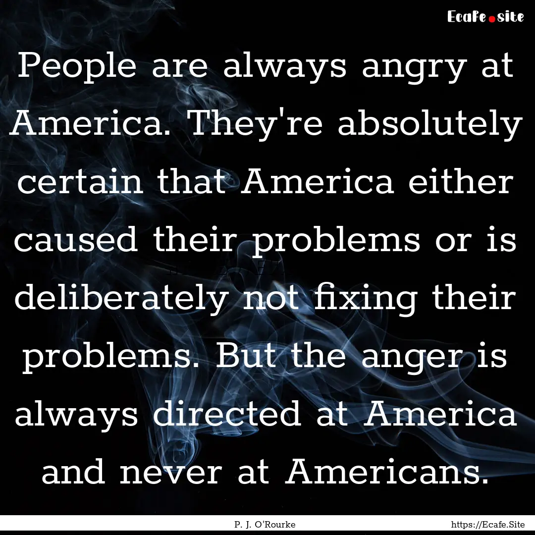 People are always angry at America. They're.... : Quote by P. J. O'Rourke