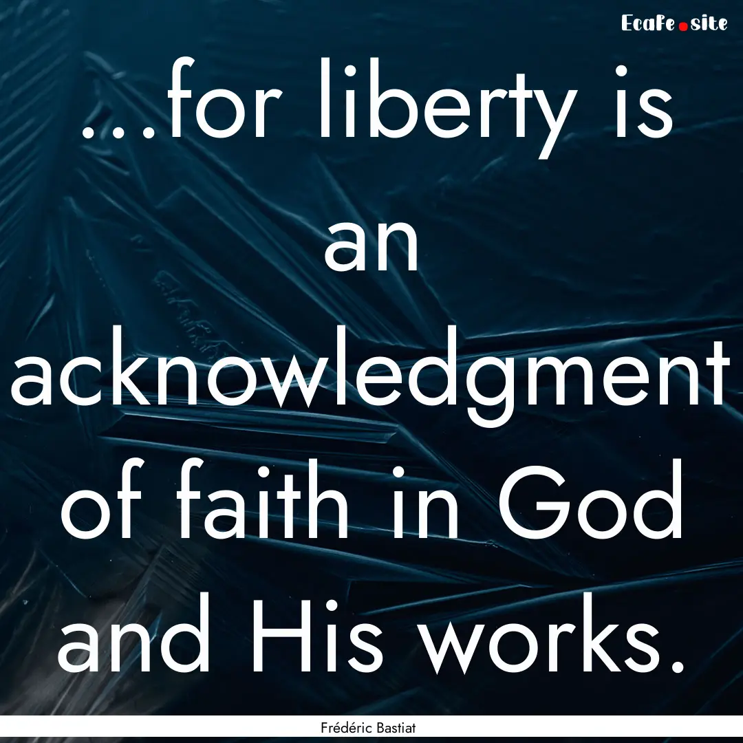 ...for liberty is an acknowledgment of faith.... : Quote by Frédéric Bastiat