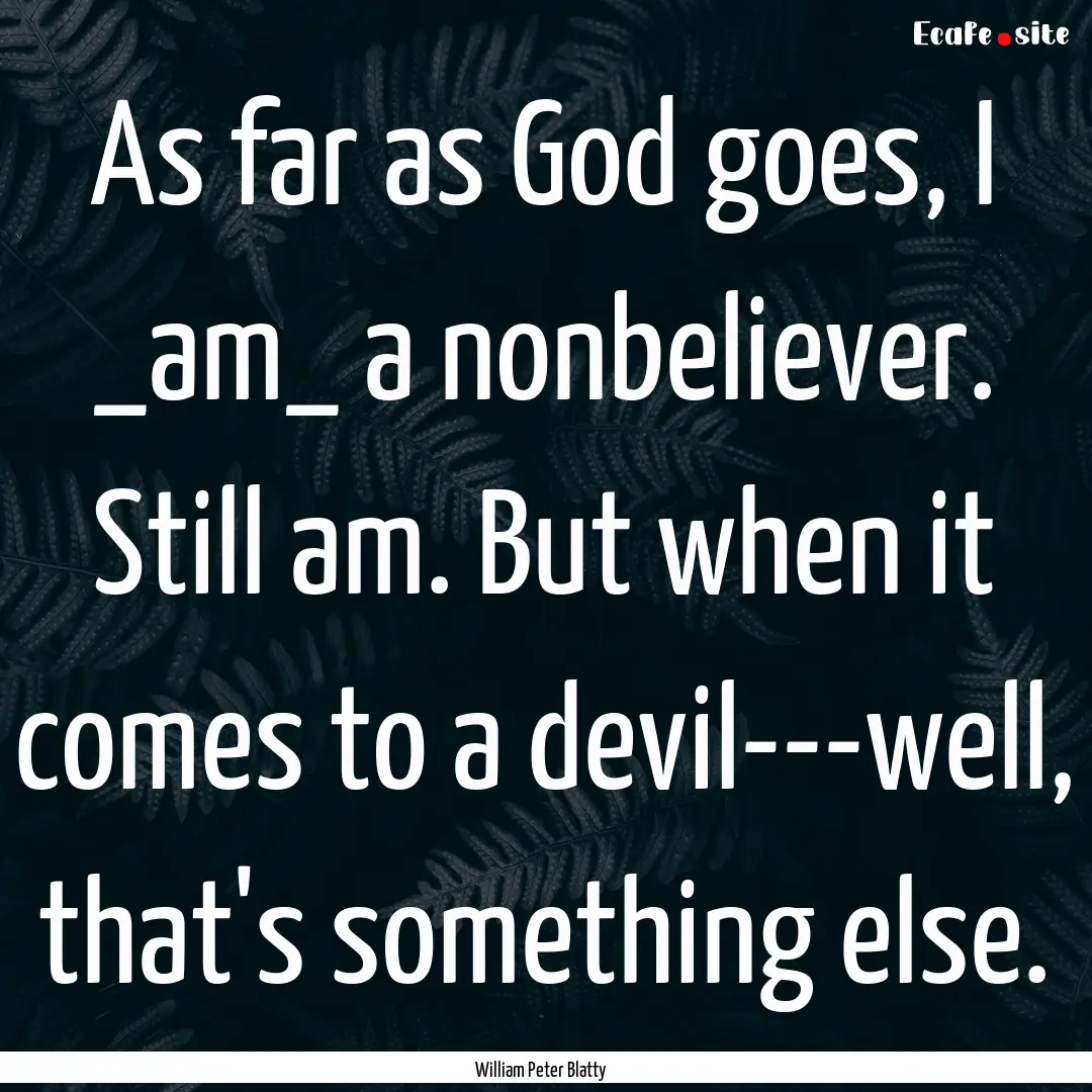 As far as God goes, I _am_ a nonbeliever..... : Quote by William Peter Blatty