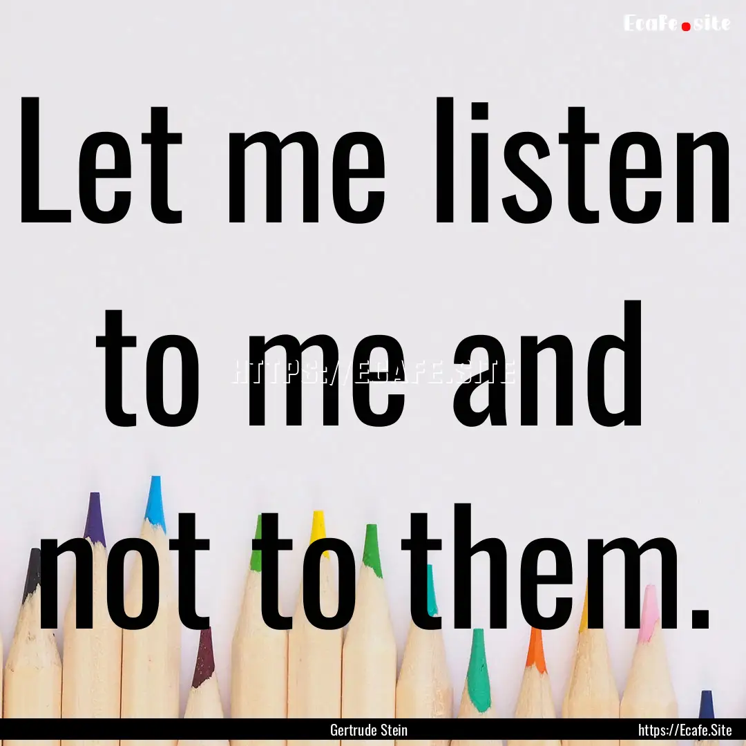 Let me listen to me and not to them. : Quote by Gertrude Stein