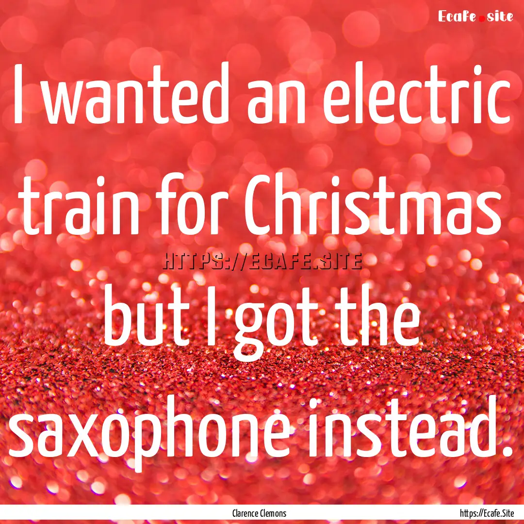 I wanted an electric train for Christmas.... : Quote by Clarence Clemons