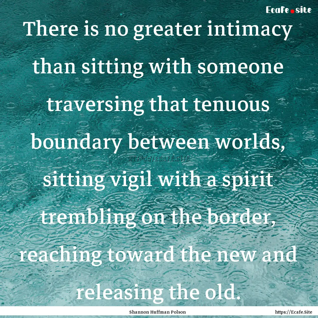 There is no greater intimacy than sitting.... : Quote by Shannon Huffman Polson