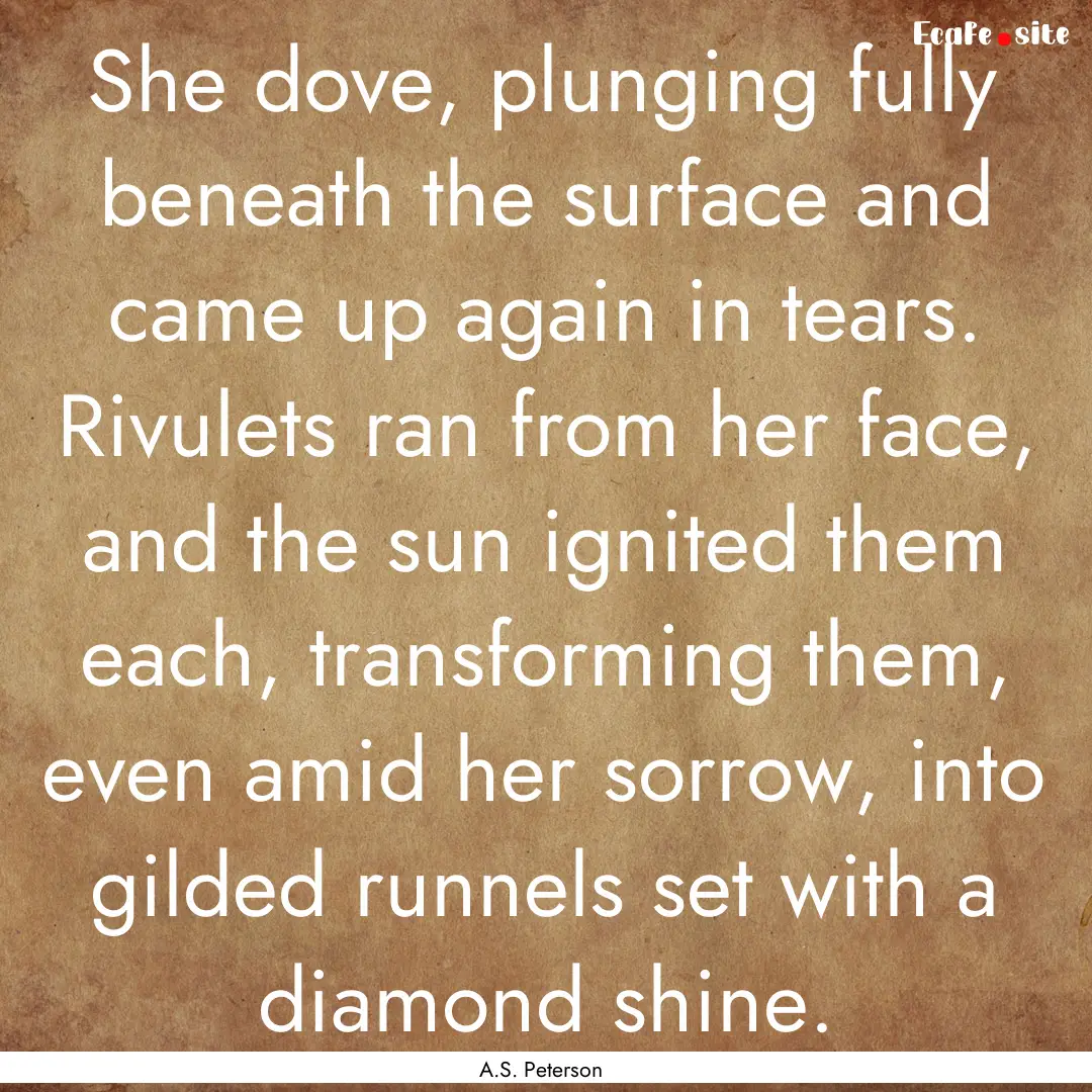 She dove, plunging fully beneath the surface.... : Quote by A.S. Peterson