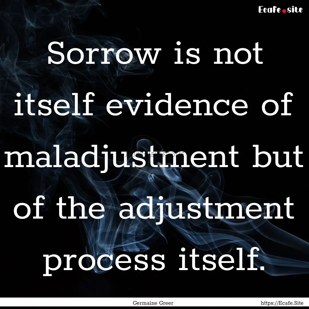 Sorrow is not itself evidence of maladjustment.... : Quote by Germaine Greer