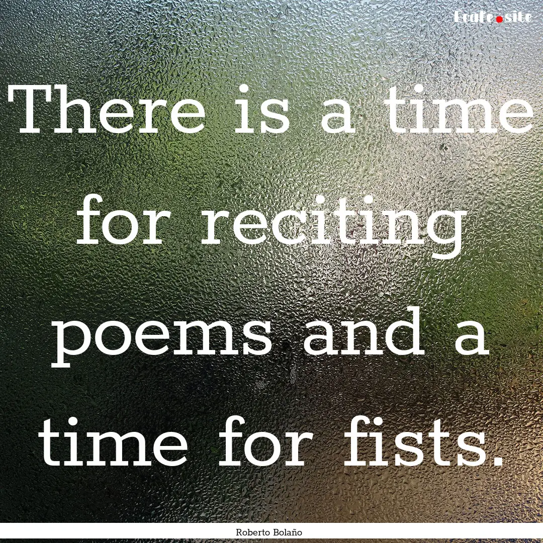 There is a time for reciting poems and a.... : Quote by Roberto Bolaño