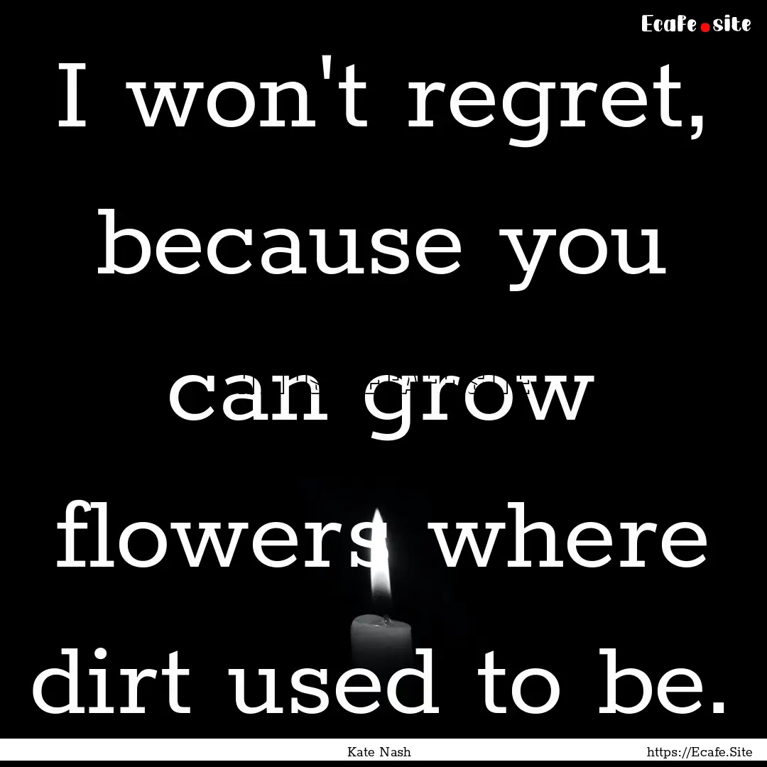 I won't regret, because you can grow flowers.... : Quote by Kate Nash