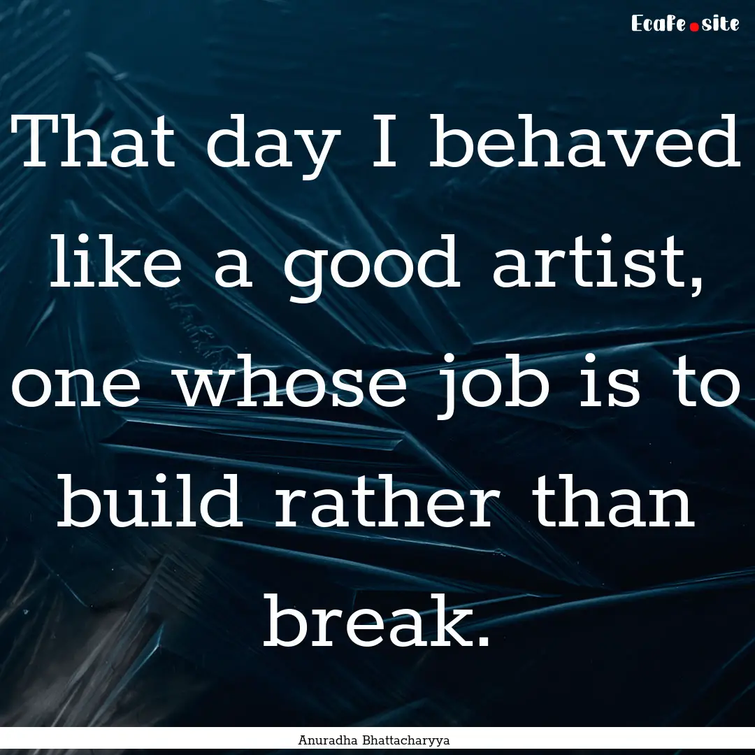 That day I behaved like a good artist, one.... : Quote by Anuradha Bhattacharyya