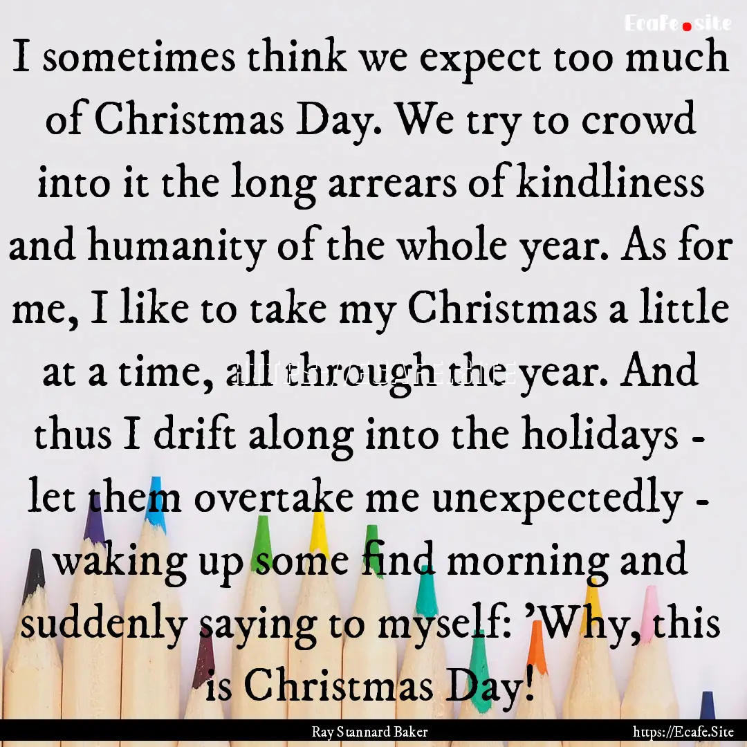 I sometimes think we expect too much of Christmas.... : Quote by Ray Stannard Baker