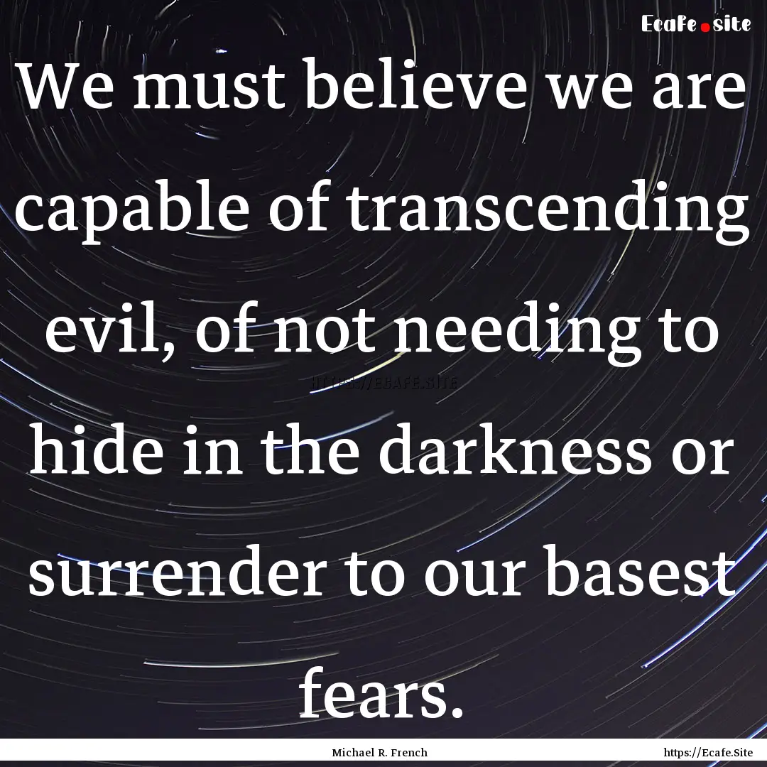 We must believe we are capable of transcending.... : Quote by Michael R. French