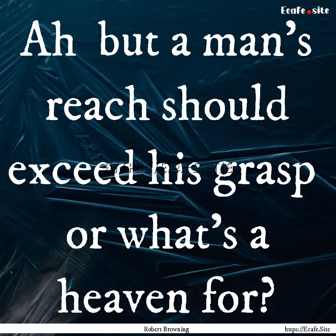 Ah but a man's reach should exceed his grasp.... : Quote by Robert Browning