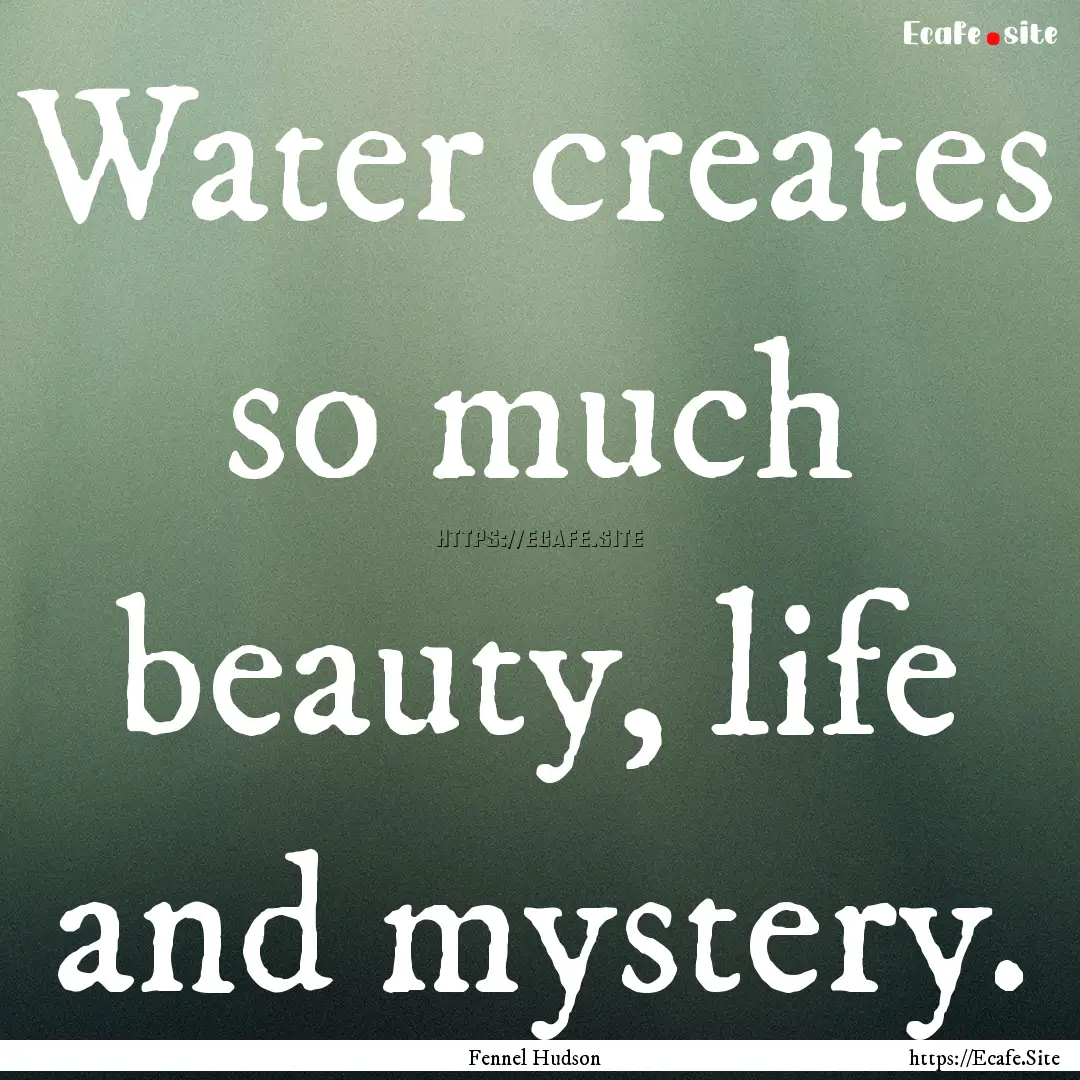 Water creates so much beauty, life and mystery..... : Quote by Fennel Hudson