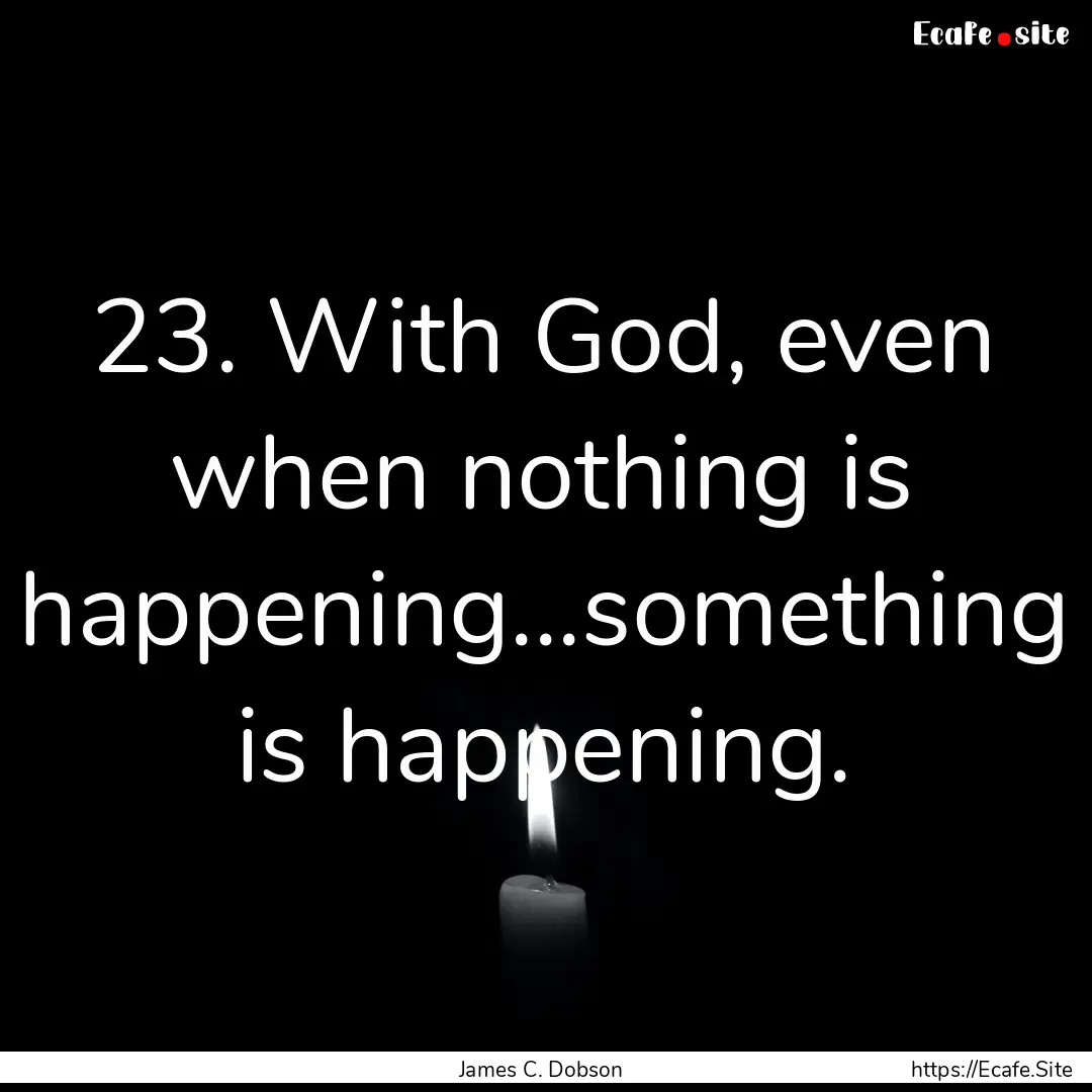 23. With God, even when nothing is happening...something.... : Quote by James C. Dobson