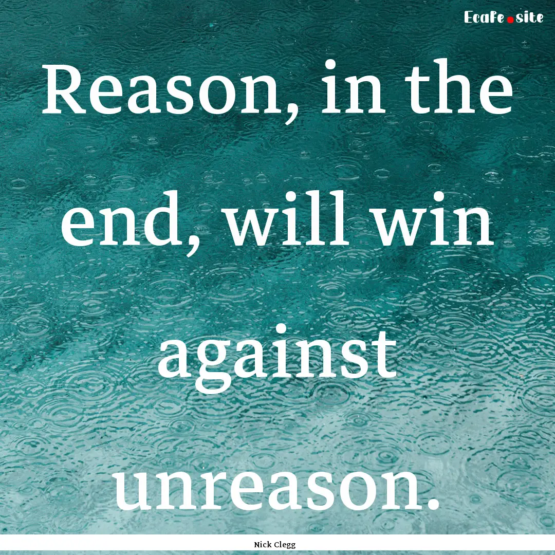 Reason, in the end, will win against unreason..... : Quote by Nick Clegg