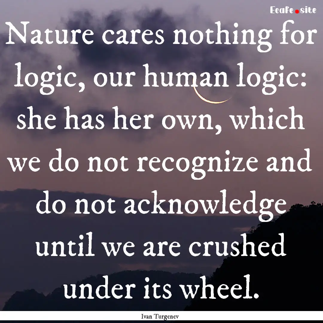 Nature cares nothing for logic, our human.... : Quote by Ivan Turgenev