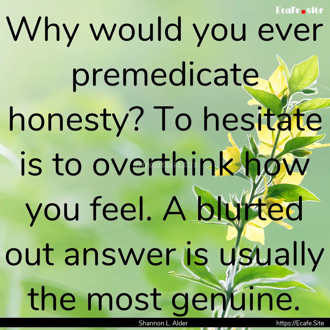 Why would you ever premedicate honesty? To.... : Quote by Shannon L. Alder