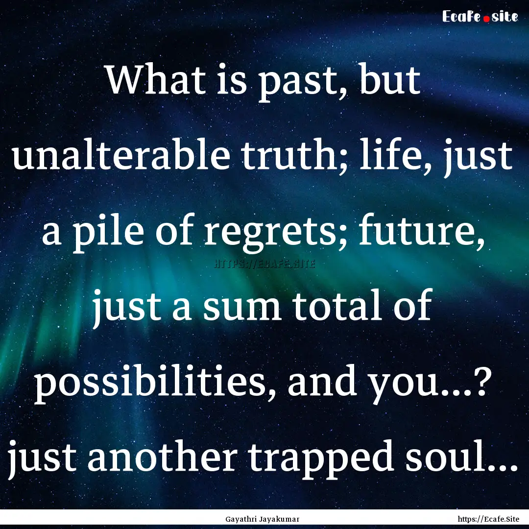 What is past, but unalterable truth; life,.... : Quote by Gayathri Jayakumar