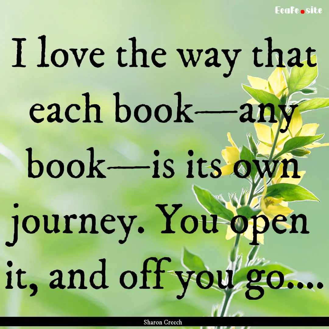 I love the way that each book—any book—is.... : Quote by Sharon Creech