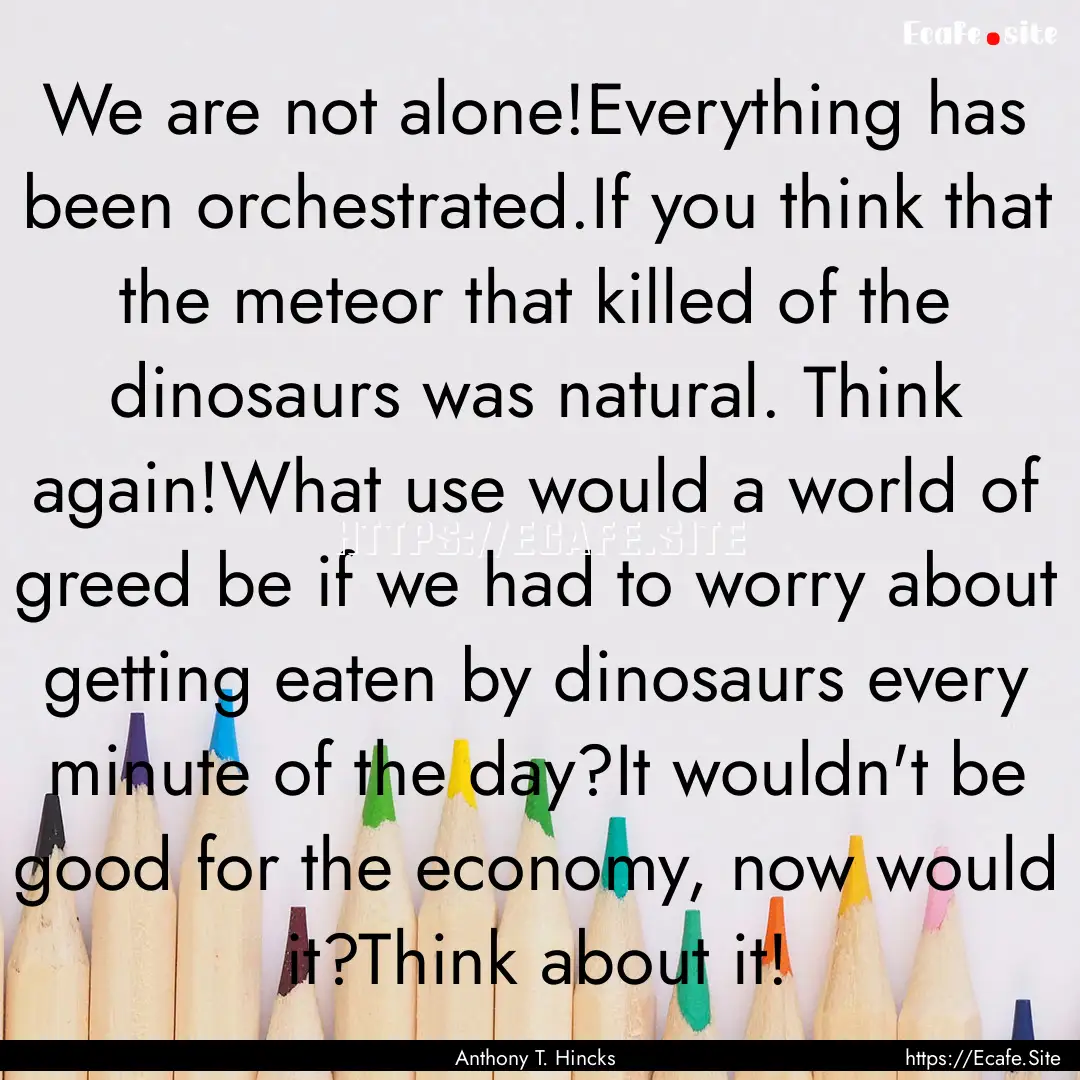 We are not alone!Everything has been orchestrated.If.... : Quote by Anthony T. Hincks