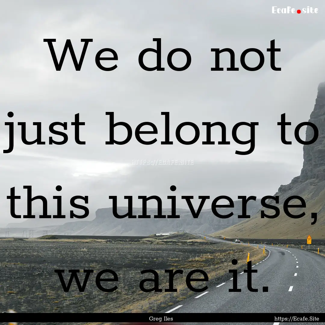 We do not just belong to this universe, we.... : Quote by Greg Iles