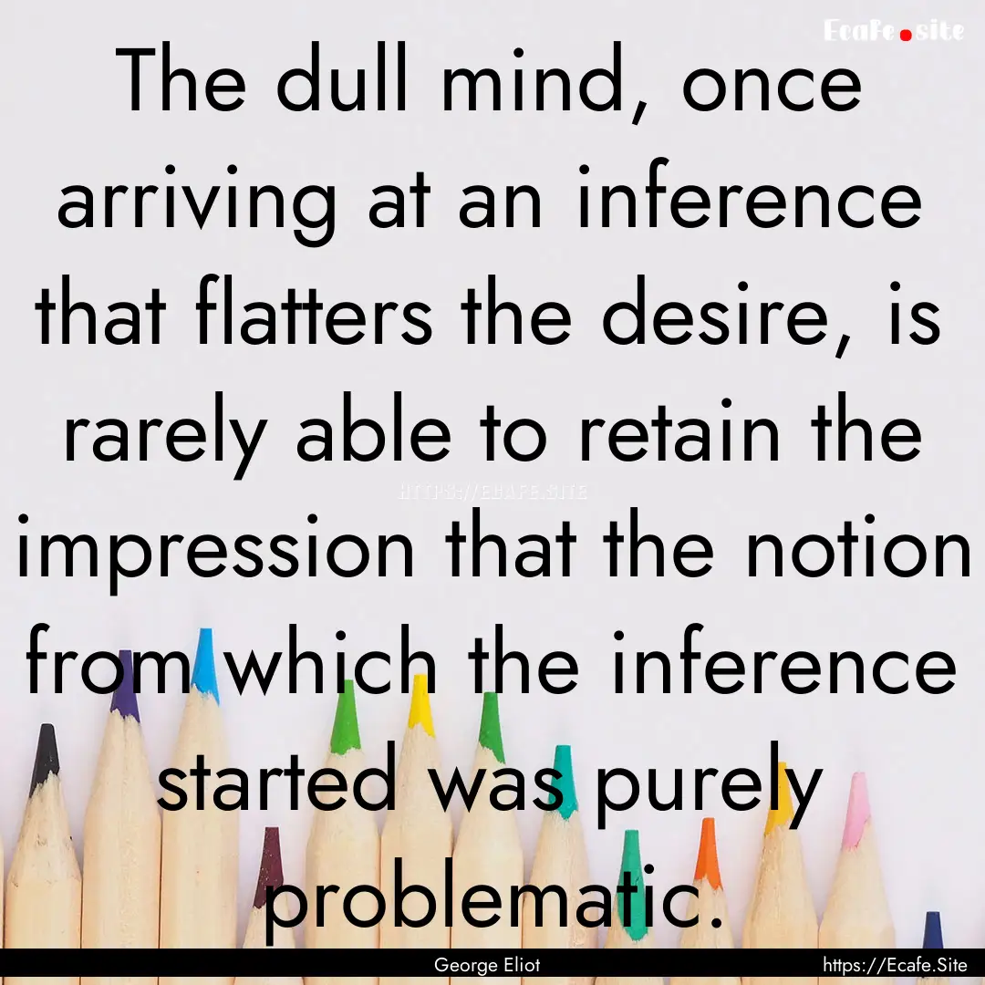 The dull mind, once arriving at an inference.... : Quote by George Eliot