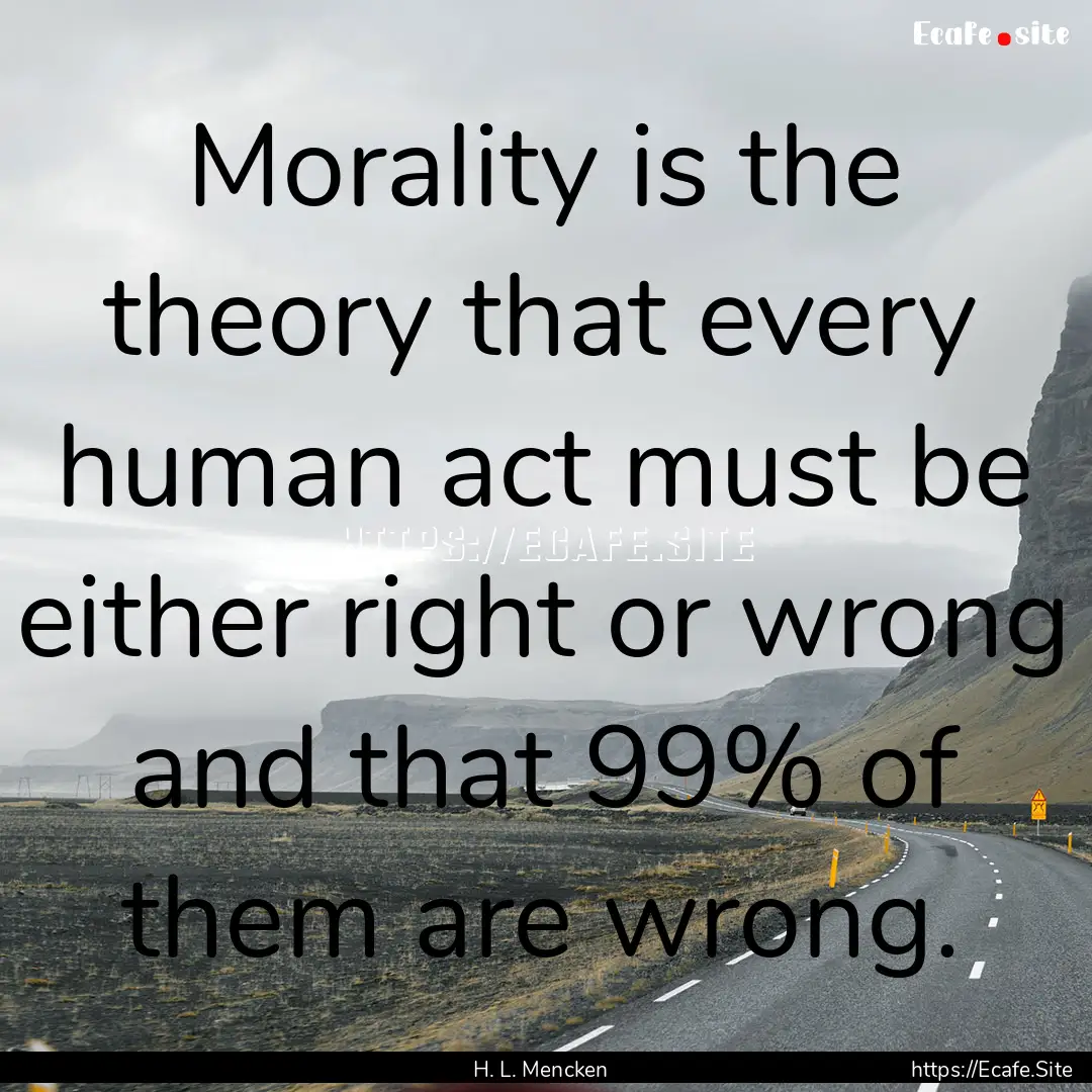 Morality is the theory that every human act.... : Quote by H. L. Mencken