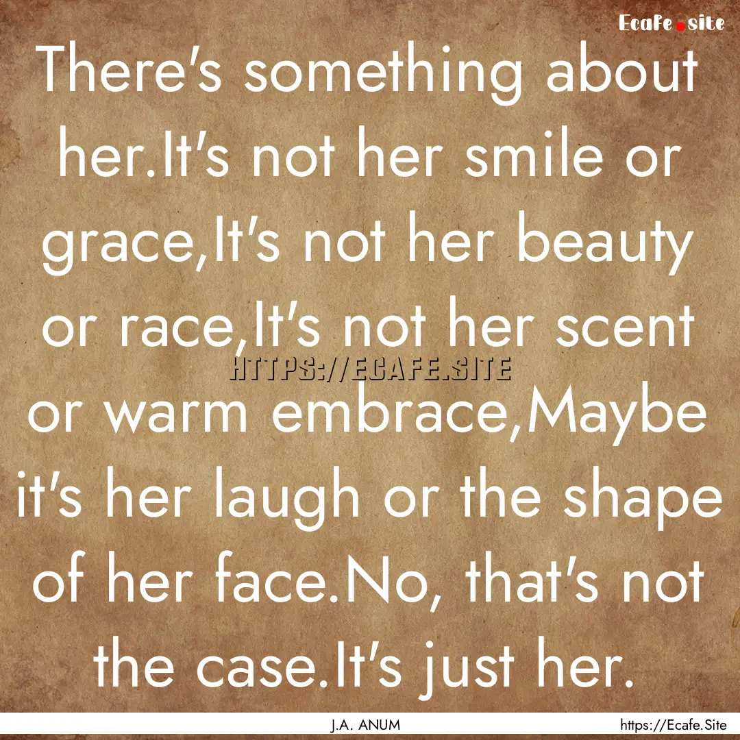 There's something about her.It's not her.... : Quote by J.A. ANUM