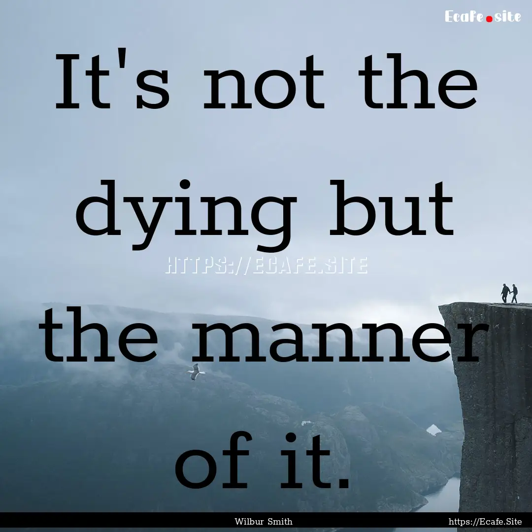 It's not the dying but the manner of it. : Quote by Wilbur Smith