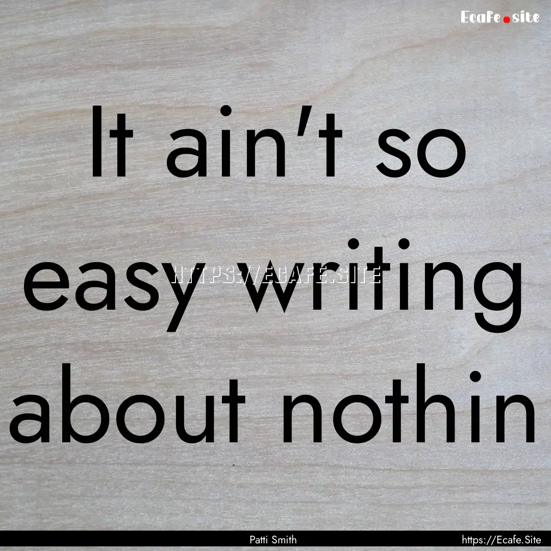 It ain't so easy writing about nothin : Quote by Patti Smith