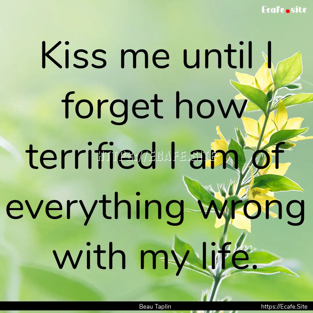 Kiss me until I forget how terrified I am.... : Quote by Beau Taplin