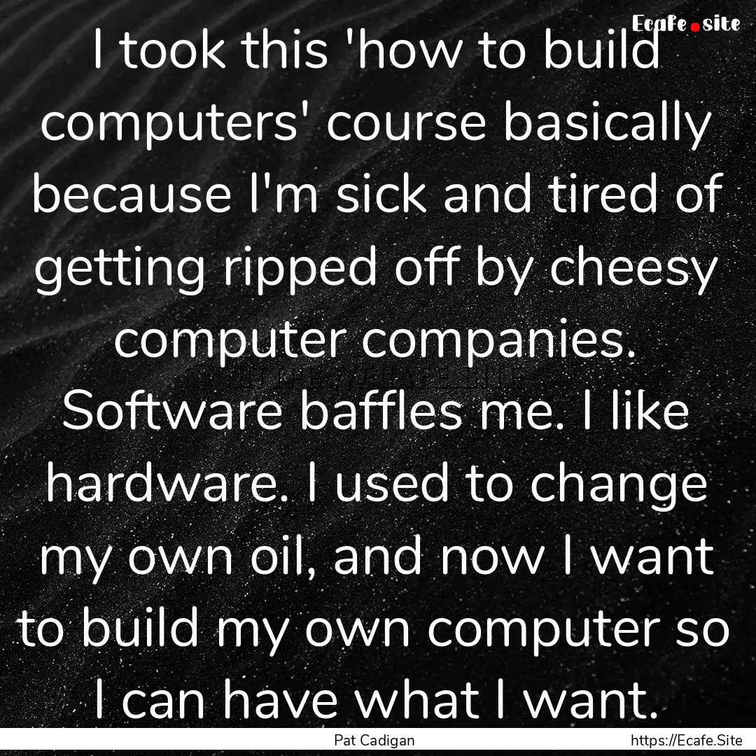 I took this 'how to build computers' course.... : Quote by Pat Cadigan