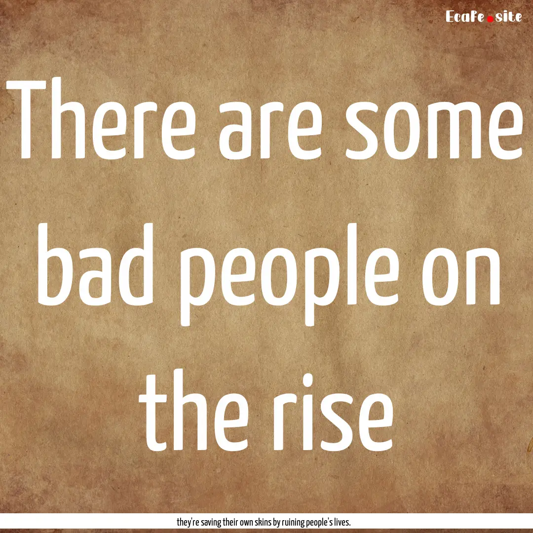 There are some bad people on the rise : Quote by they're saving their own skins by ruining people's lives.