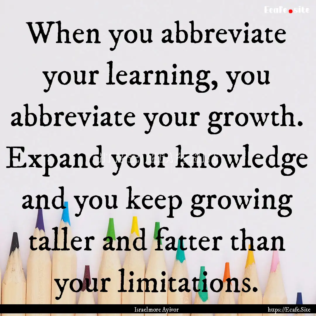 When you abbreviate your learning, you abbreviate.... : Quote by Israelmore Ayivor