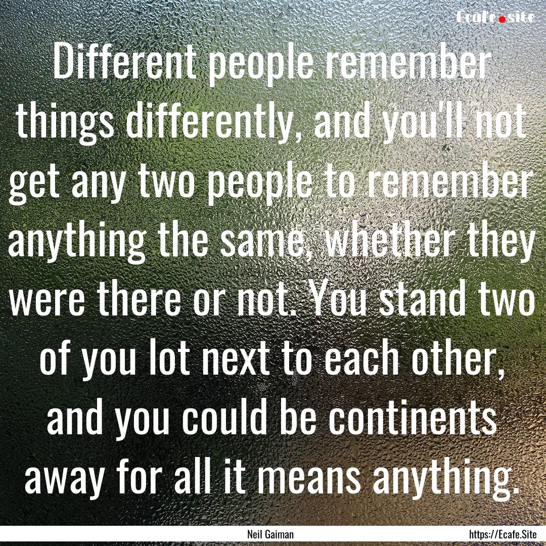 Different people remember things differently,.... : Quote by Neil Gaiman